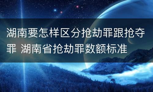 湖南要怎样区分抢劫罪跟抢夺罪 湖南省抢劫罪数额标准