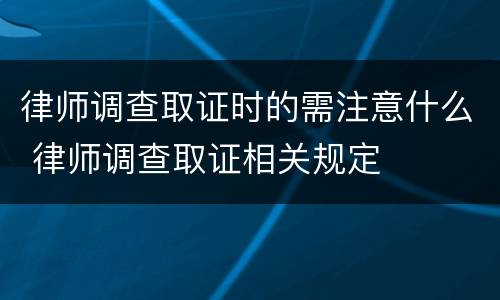 律师调查取证时的需注意什么 律师调查取证相关规定