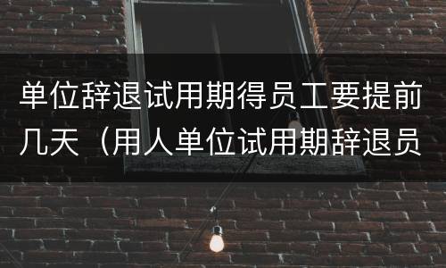 单位辞退试用期得员工要提前几天（用人单位试用期辞退员工需要提前几天）