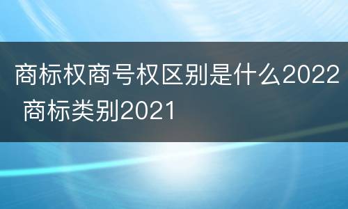 商标权商号权区别是什么2022 商标类别2021