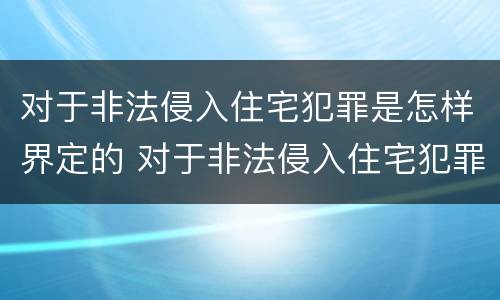 对于非法侵入住宅犯罪是怎样界定的 对于非法侵入住宅犯罪是怎样界定的标准