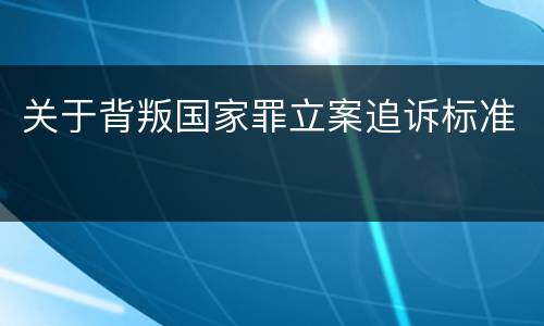 关于背叛国家罪立案追诉标准