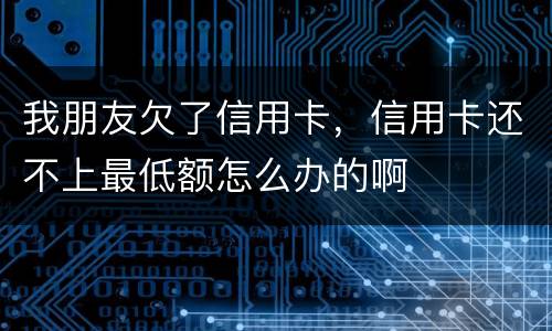 我朋友欠了信用卡，信用卡还不上最低额怎么办的啊