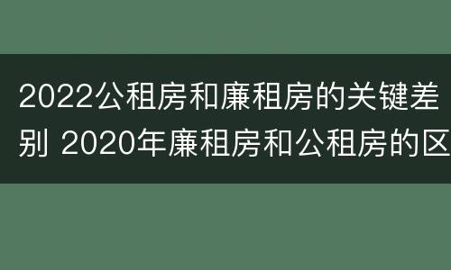 2022公租房和廉租房的关键差别 2020年廉租房和公租房的区别