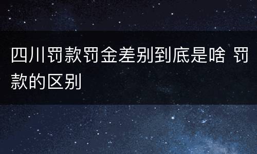 四川罚款罚金差别到底是啥 罚款的区别