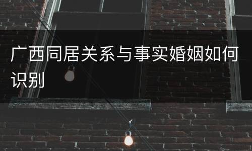 广西同居关系与事实婚姻如何识别