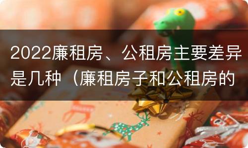 2022廉租房、公租房主要差异是几种（廉租房子和公租房的区别）