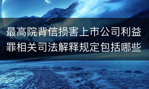 最高院背信损害上市公司利益罪相关司法解释规定包括哪些主要内容