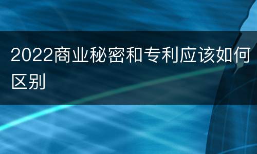 2022商业秘密和专利应该如何区别