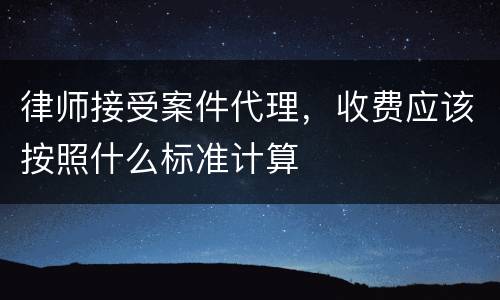 律师接受案件代理，收费应该按照什么标准计算