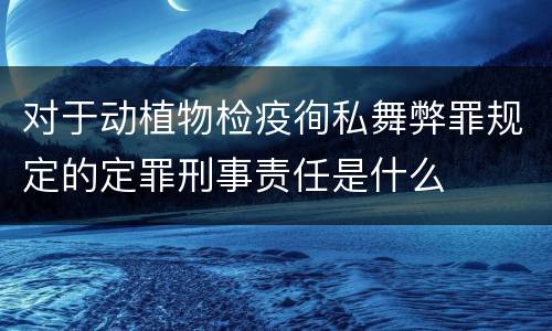 对于动植物检疫徇私舞弊罪规定的定罪刑事责任是什么