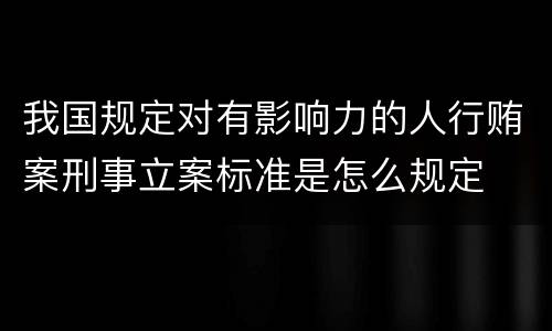 我国规定对有影响力的人行贿案刑事立案标准是怎么规定