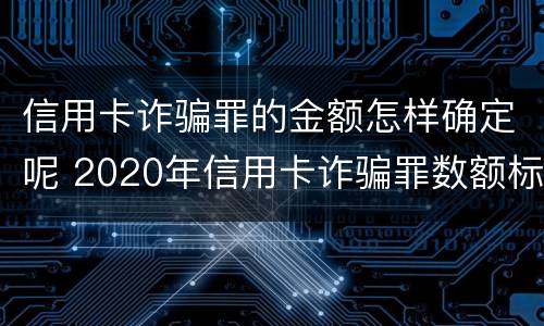 信用卡诈骗罪的金额怎样确定呢 2020年信用卡诈骗罪数额标准