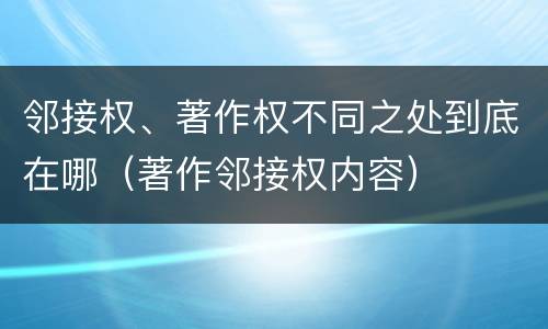 邻接权、著作权不同之处到底在哪（著作邻接权内容）