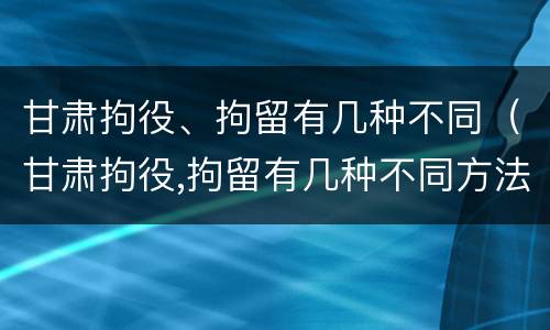 甘肃拘役、拘留有几种不同（甘肃拘役,拘留有几种不同方法）