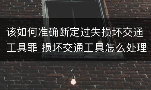 该如何准确断定过失损坏交通工具罪 损坏交通工具怎么处理