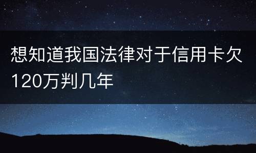 想知道我国法律对于信用卡欠120万判几年