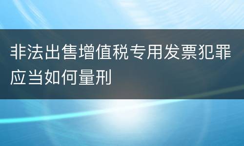 非法出售增值税专用发票犯罪应当如何量刑