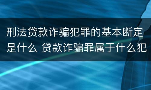 刑法贷款诈骗犯罪的基本断定是什么 贷款诈骗罪属于什么犯罪类型