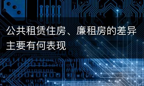 公共租赁住房、廉租房的差异主要有何表现