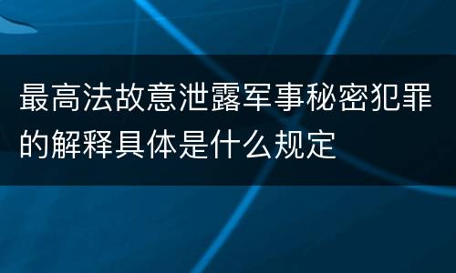 最高法故意泄露军事秘密犯罪的解释具体是什么规定