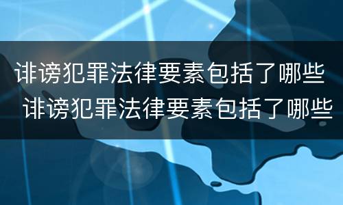 诽谤犯罪法律要素包括了哪些 诽谤犯罪法律要素包括了哪些方面