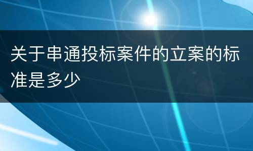 关于串通投标案件的立案的标准是多少