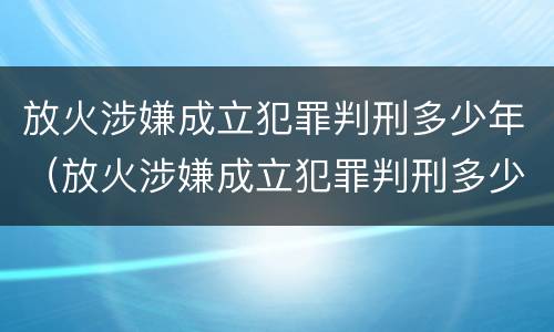 放火涉嫌成立犯罪判刑多少年（放火涉嫌成立犯罪判刑多少年了）