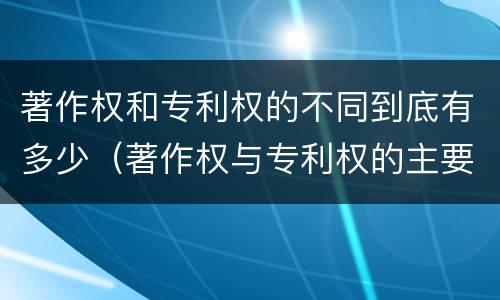 著作权和专利权的不同到底有多少（著作权与专利权的主要区别是什么?）