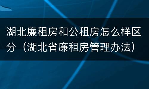 湖北廉租房和公租房怎么样区分（湖北省廉租房管理办法）