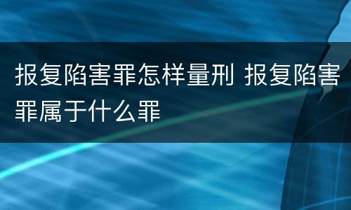 报复陷害罪怎样量刑 报复陷害罪属于什么罪