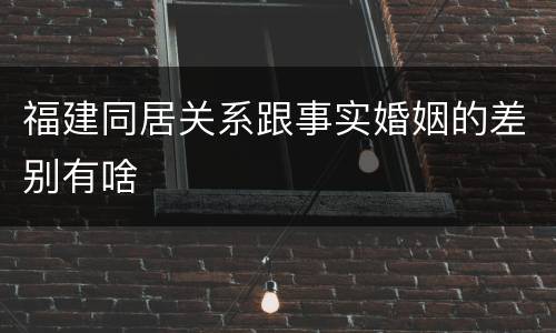 福建同居关系跟事实婚姻的差别有啥