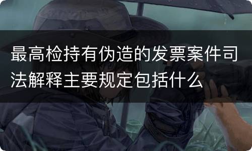 最高检持有伪造的发票案件司法解释主要规定包括什么