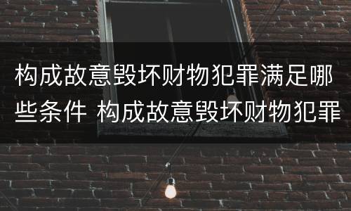 构成故意毁坏财物犯罪满足哪些条件 构成故意毁坏财物犯罪满足哪些条件呢