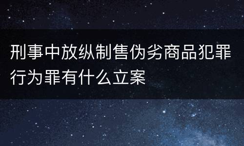 刑事中放纵制售伪劣商品犯罪行为罪有什么立案