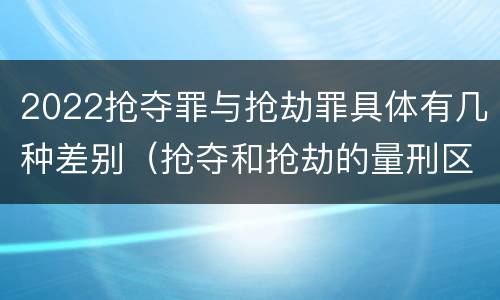 2022抢夺罪与抢劫罪具体有几种差别（抢夺和抢劫的量刑区别）