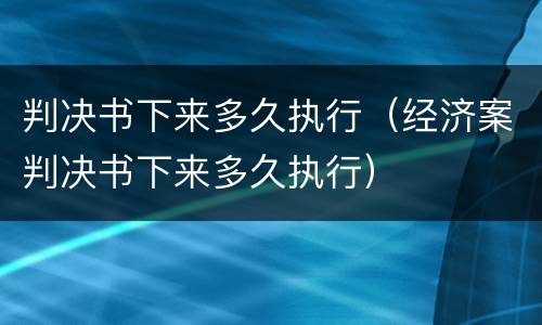 判决书下来多久执行（经济案判决书下来多久执行）