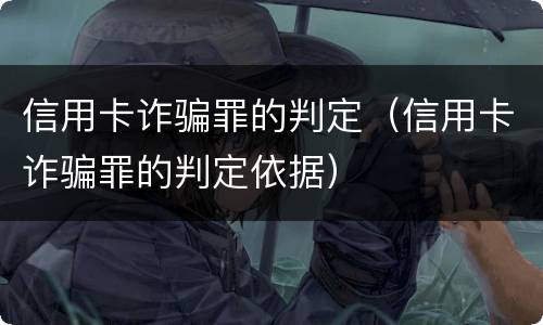 信用卡诈骗罪的判定（信用卡诈骗罪的判定依据）