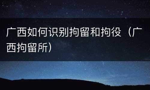 广西如何识别拘留和拘役（广西拘留所）