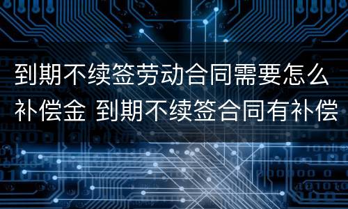 到期不续签劳动合同需要怎么补偿金 到期不续签合同有补偿吗