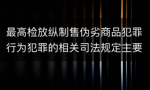 最高检放纵制售伪劣商品犯罪行为犯罪的相关司法规定主要内容有哪些