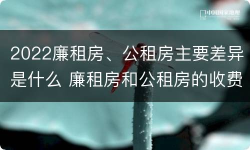 2022廉租房、公租房主要差异是什么 廉租房和公租房的收费标准