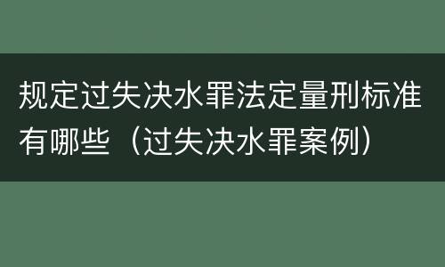 规定过失决水罪法定量刑标准有哪些（过失决水罪案例）