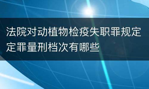 法院对动植物检疫失职罪规定定罪量刑档次有哪些