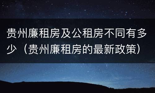 贵州廉租房及公租房不同有多少（贵州廉租房的最新政策）