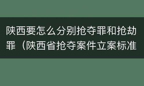 陕西要怎么分别抢夺罪和抢劫罪（陕西省抢夺案件立案标准）