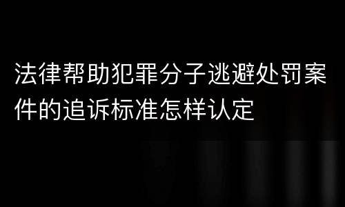 法律帮助犯罪分子逃避处罚案件的追诉标准怎样认定