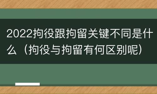 2022拘役跟拘留关键不同是什么（拘役与拘留有何区别呢）