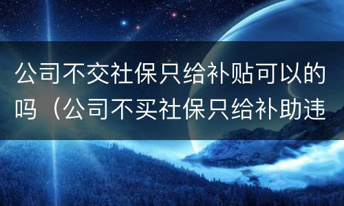 公司不交社保只给补贴可以的吗（公司不买社保只给补助违法吗）