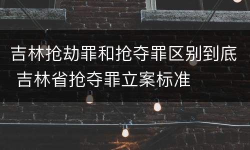 吉林抢劫罪和抢夺罪区别到底 吉林省抢夺罪立案标准